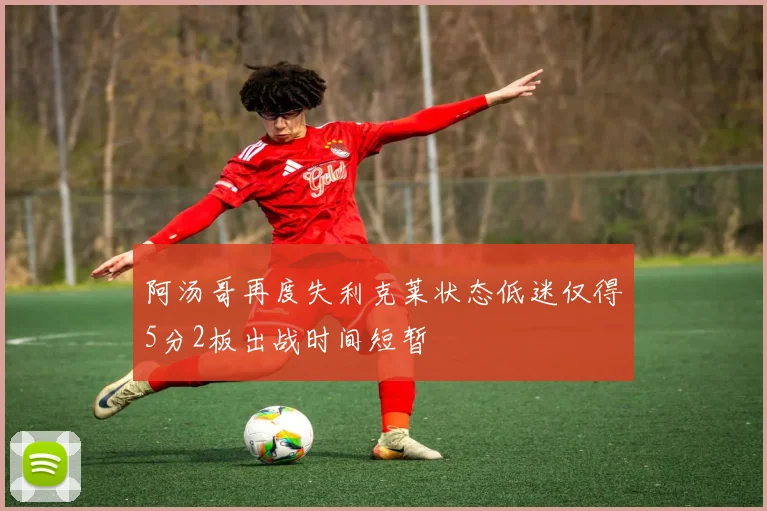 阿汤哥再度失利克莱状态低迷仅得5分2板出战时间短暂