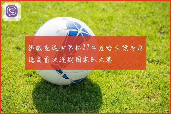 挪威重返世界杯27年后哈兰德与厄德高首次迎战国家队大赛