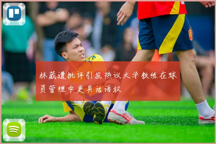 林葳遭批评引发热议大学教练在球员管理中更具话语权