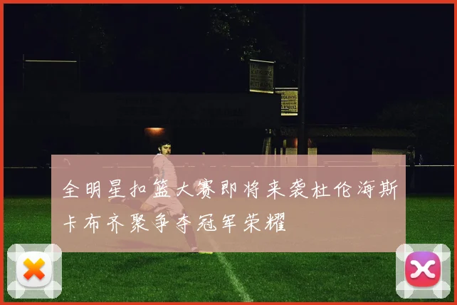 全明星扣篮大赛即将来袭杜伦海斯卡布齐聚争夺冠军荣耀