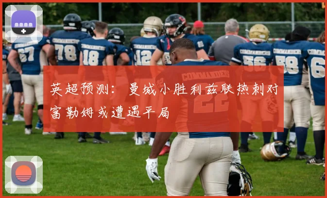 英超预测：曼城小胜利兹联热刺对富勒姆或遭遇平局