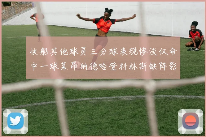 快船其他球员三分球表现惨淡仅命中一球莱昂纳德哈登科林斯缺阵影响显著