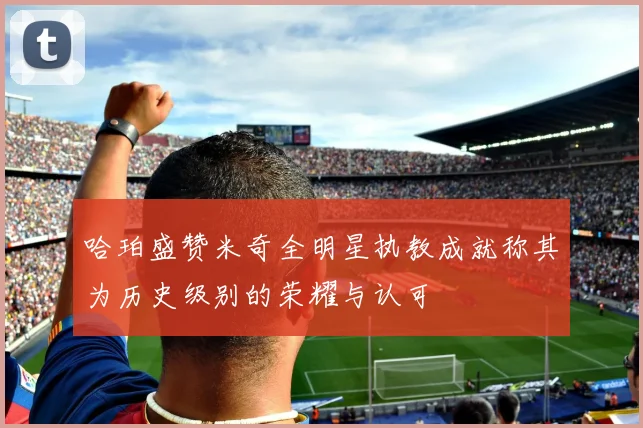 哈珀盛赞米奇全明星执教成就称其为历史级别的荣耀与认可