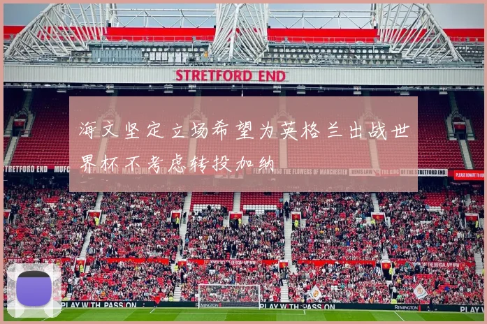 海文坚定立场希望为英格兰出战世界杯不考虑转投加纳