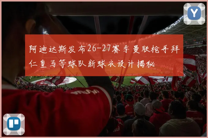 阿迪达斯发布26-27赛季曼联枪手拜仁皇马等球队新球衣设计揭秘