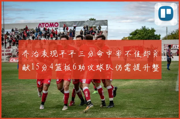 乔治表现平平三分命中率不佳却贡献15分4篮板6助攻球队仍需提升整体状态