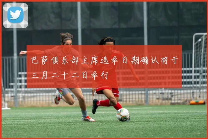 巴萨俱乐部主席选举日期确认将于三月二十二日举行