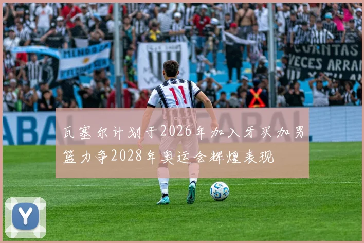 瓦塞尔计划于2026年加入牙买加男篮力争2028年奥运会辉煌表现