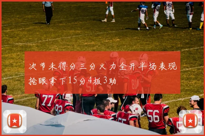 次节未得分三分火力全开半场表现抢眼拿下15分4板3助